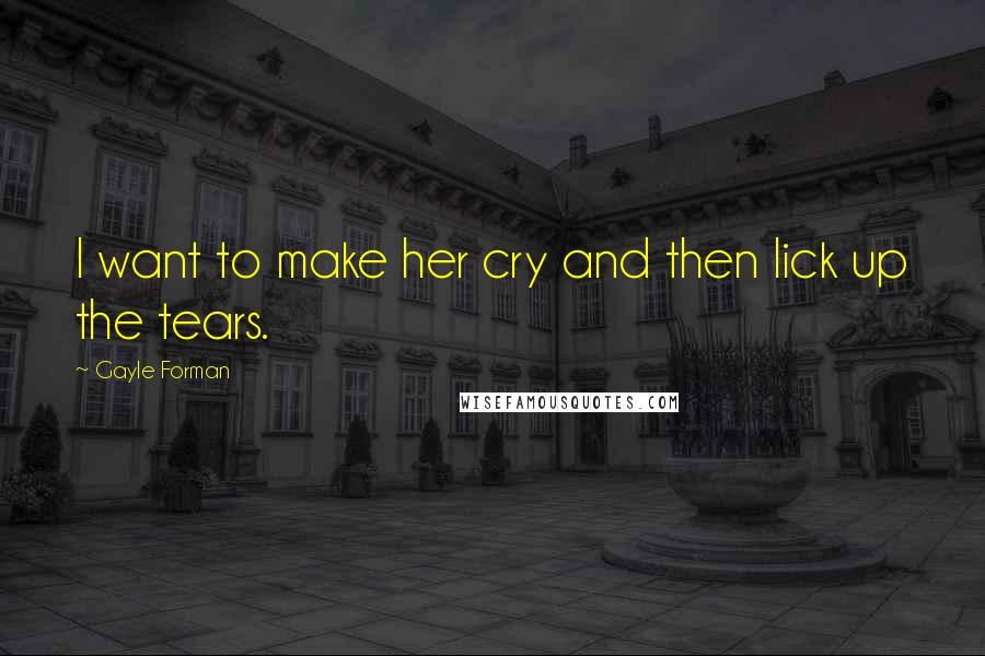 Gayle Forman Quotes: I want to make her cry and then lick up the tears.