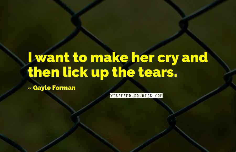 Gayle Forman Quotes: I want to make her cry and then lick up the tears.