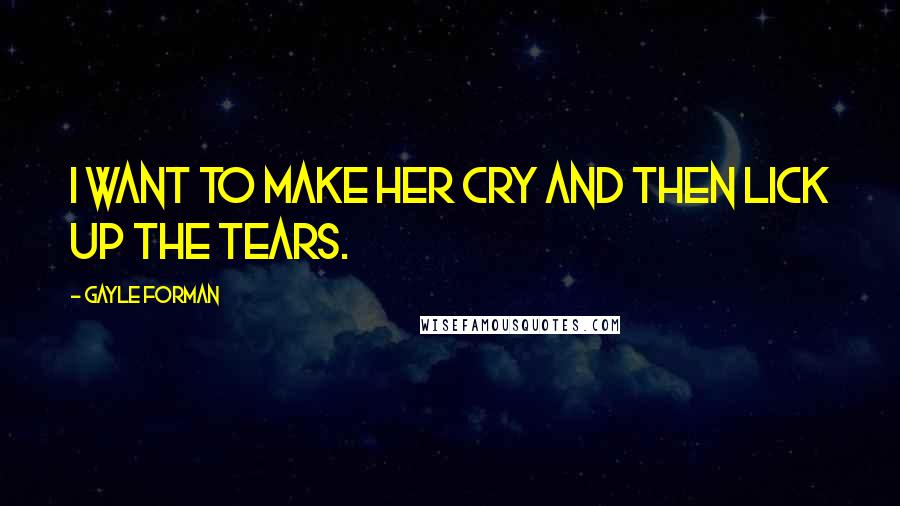 Gayle Forman Quotes: I want to make her cry and then lick up the tears.