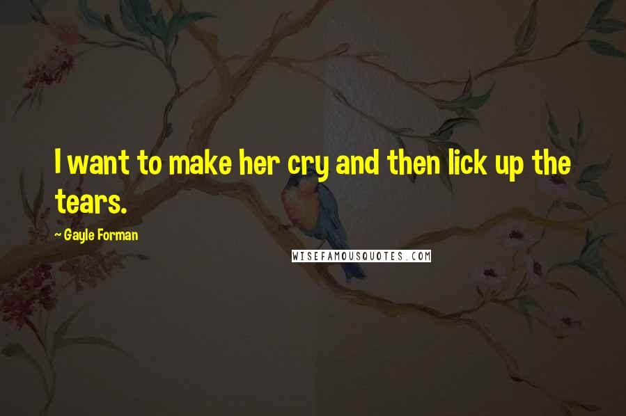 Gayle Forman Quotes: I want to make her cry and then lick up the tears.