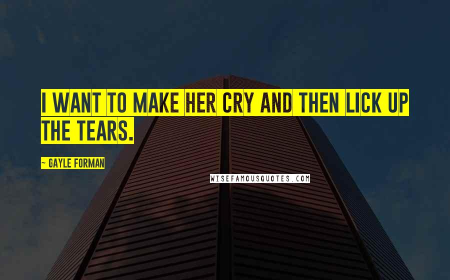 Gayle Forman Quotes: I want to make her cry and then lick up the tears.