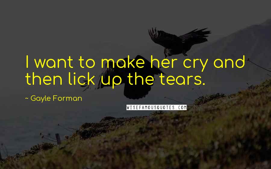 Gayle Forman Quotes: I want to make her cry and then lick up the tears.