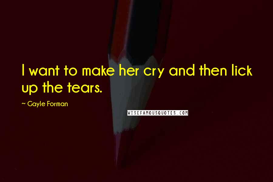 Gayle Forman Quotes: I want to make her cry and then lick up the tears.