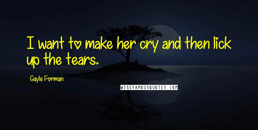 Gayle Forman Quotes: I want to make her cry and then lick up the tears.