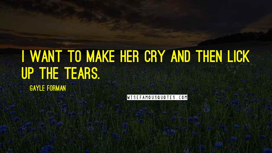 Gayle Forman Quotes: I want to make her cry and then lick up the tears.