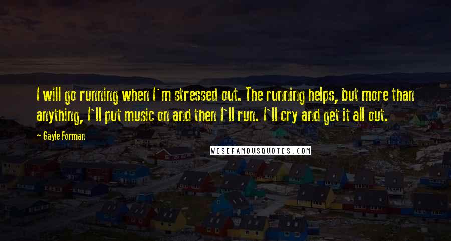 Gayle Forman Quotes: I will go running when I'm stressed out. The running helps, but more than anything, I'll put music on and then I'll run. I'll cry and get it all out.