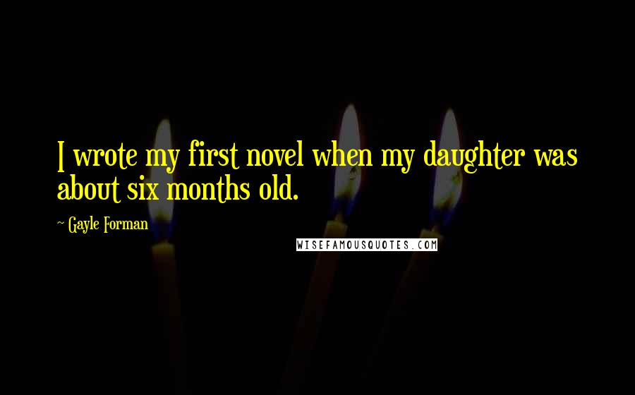 Gayle Forman Quotes: I wrote my first novel when my daughter was about six months old.