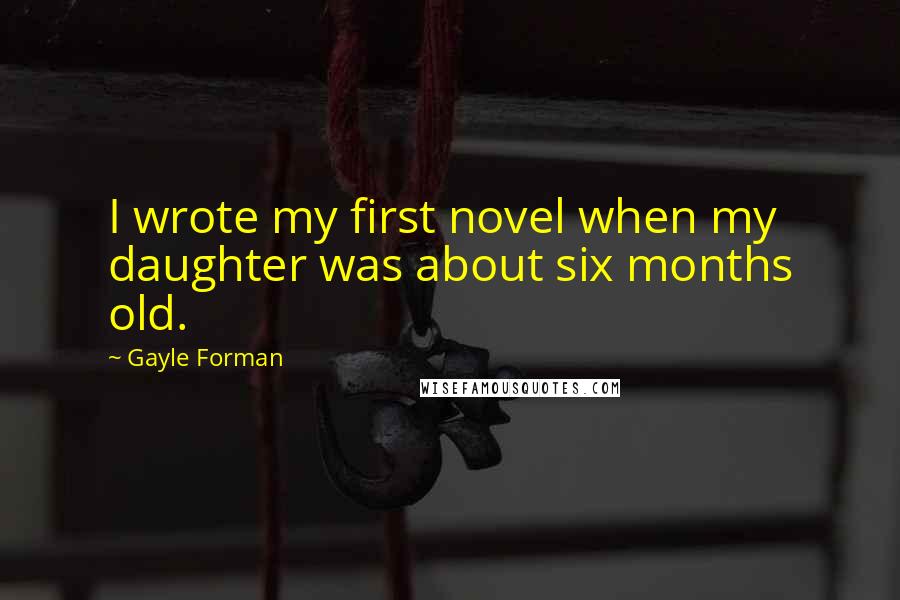 Gayle Forman Quotes: I wrote my first novel when my daughter was about six months old.