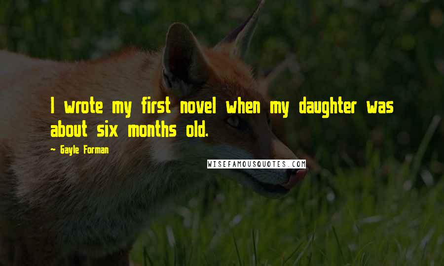 Gayle Forman Quotes: I wrote my first novel when my daughter was about six months old.