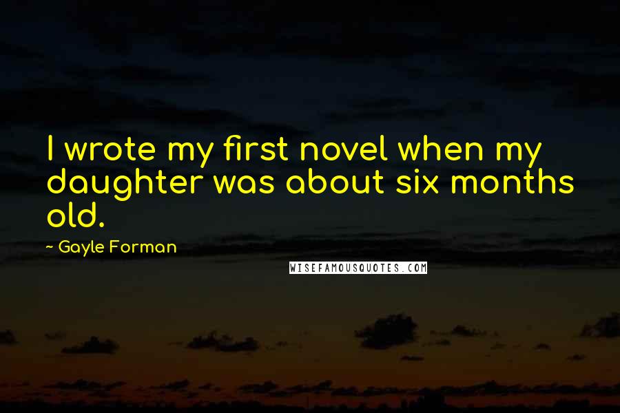 Gayle Forman Quotes: I wrote my first novel when my daughter was about six months old.