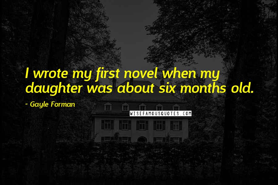 Gayle Forman Quotes: I wrote my first novel when my daughter was about six months old.