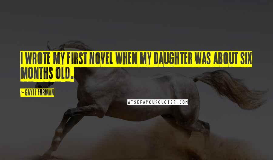 Gayle Forman Quotes: I wrote my first novel when my daughter was about six months old.