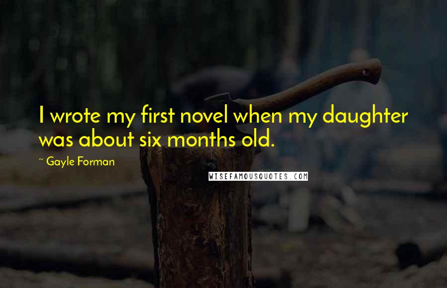 Gayle Forman Quotes: I wrote my first novel when my daughter was about six months old.