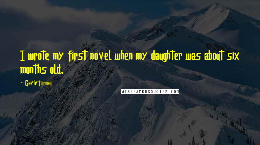 Gayle Forman Quotes: I wrote my first novel when my daughter was about six months old.