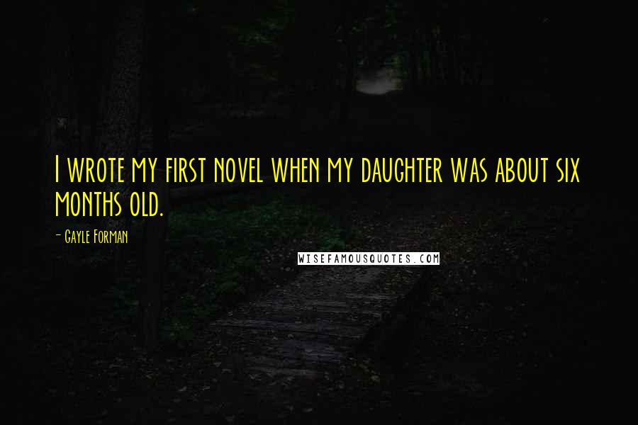Gayle Forman Quotes: I wrote my first novel when my daughter was about six months old.