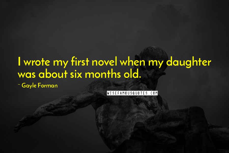 Gayle Forman Quotes: I wrote my first novel when my daughter was about six months old.