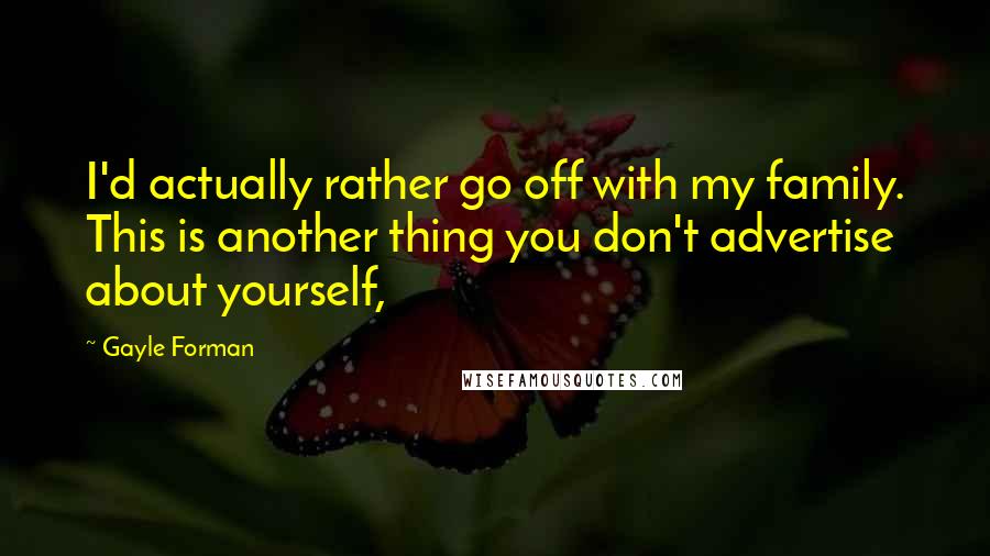 Gayle Forman Quotes: I'd actually rather go off with my family. This is another thing you don't advertise about yourself,