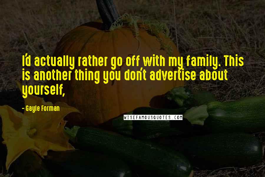 Gayle Forman Quotes: I'd actually rather go off with my family. This is another thing you don't advertise about yourself,