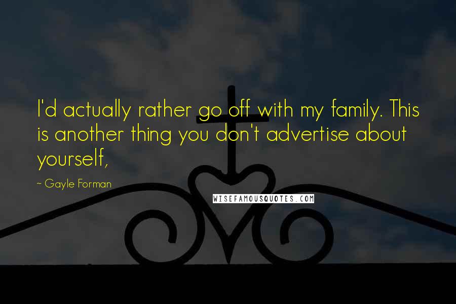 Gayle Forman Quotes: I'd actually rather go off with my family. This is another thing you don't advertise about yourself,