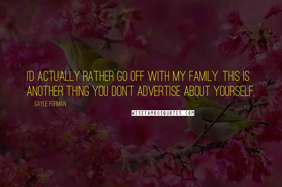 Gayle Forman Quotes: I'd actually rather go off with my family. This is another thing you don't advertise about yourself,