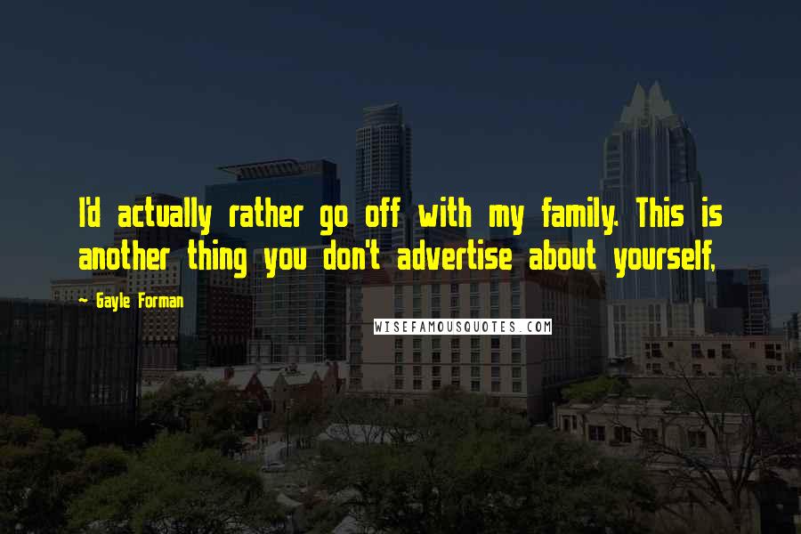 Gayle Forman Quotes: I'd actually rather go off with my family. This is another thing you don't advertise about yourself,