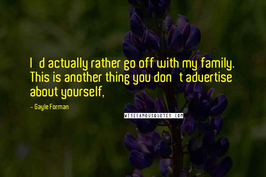 Gayle Forman Quotes: I'd actually rather go off with my family. This is another thing you don't advertise about yourself,