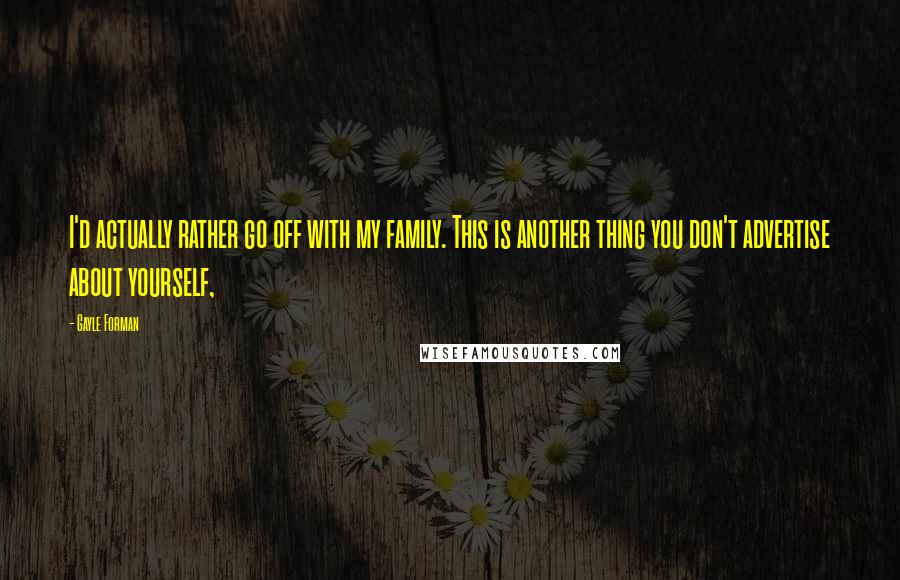 Gayle Forman Quotes: I'd actually rather go off with my family. This is another thing you don't advertise about yourself,