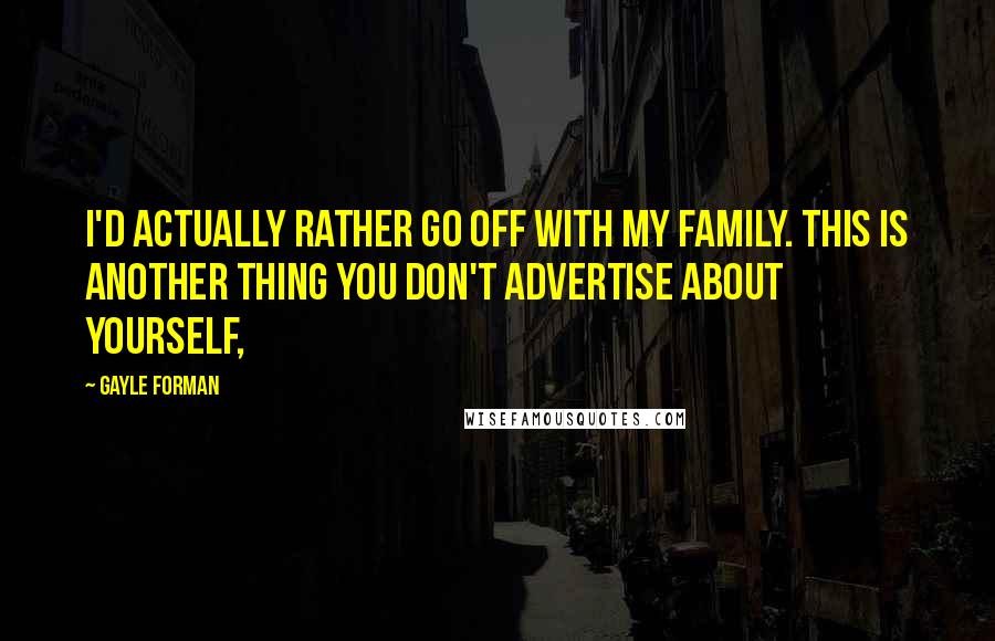 Gayle Forman Quotes: I'd actually rather go off with my family. This is another thing you don't advertise about yourself,