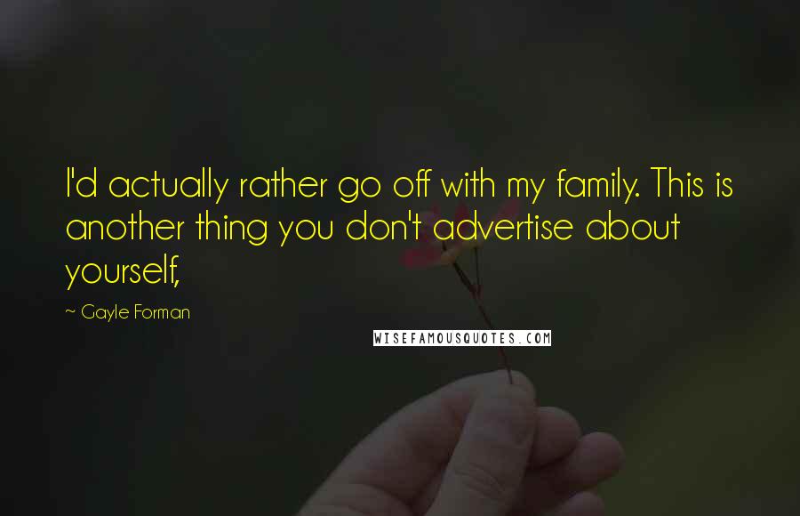 Gayle Forman Quotes: I'd actually rather go off with my family. This is another thing you don't advertise about yourself,