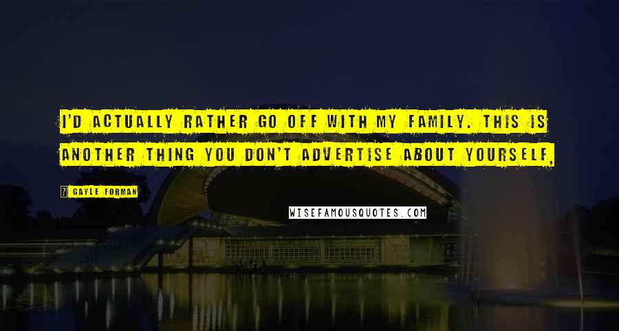 Gayle Forman Quotes: I'd actually rather go off with my family. This is another thing you don't advertise about yourself,