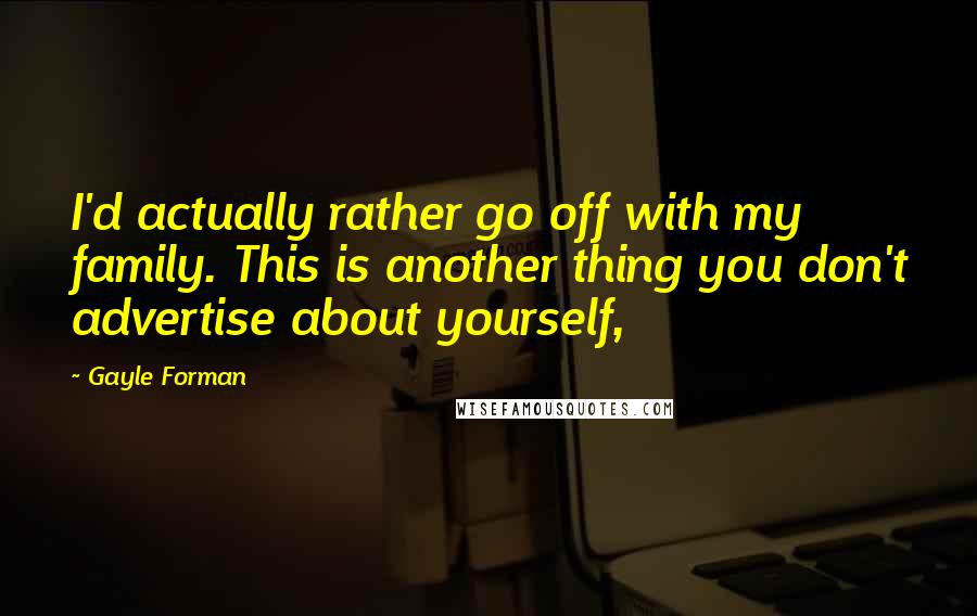 Gayle Forman Quotes: I'd actually rather go off with my family. This is another thing you don't advertise about yourself,