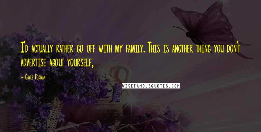 Gayle Forman Quotes: I'd actually rather go off with my family. This is another thing you don't advertise about yourself,