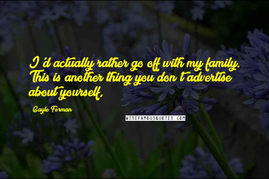 Gayle Forman Quotes: I'd actually rather go off with my family. This is another thing you don't advertise about yourself,