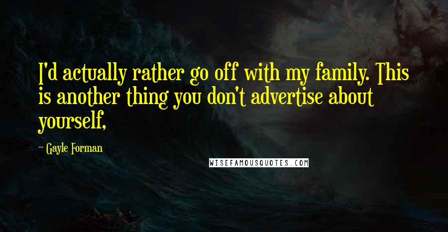 Gayle Forman Quotes: I'd actually rather go off with my family. This is another thing you don't advertise about yourself,