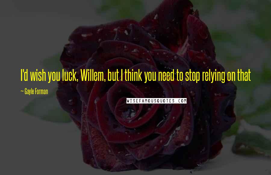 Gayle Forman Quotes: I'd wish you luck, Willem, but I think you need to stop relying on that