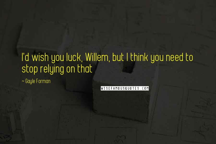 Gayle Forman Quotes: I'd wish you luck, Willem, but I think you need to stop relying on that