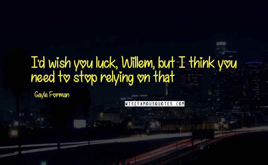 Gayle Forman Quotes: I'd wish you luck, Willem, but I think you need to stop relying on that