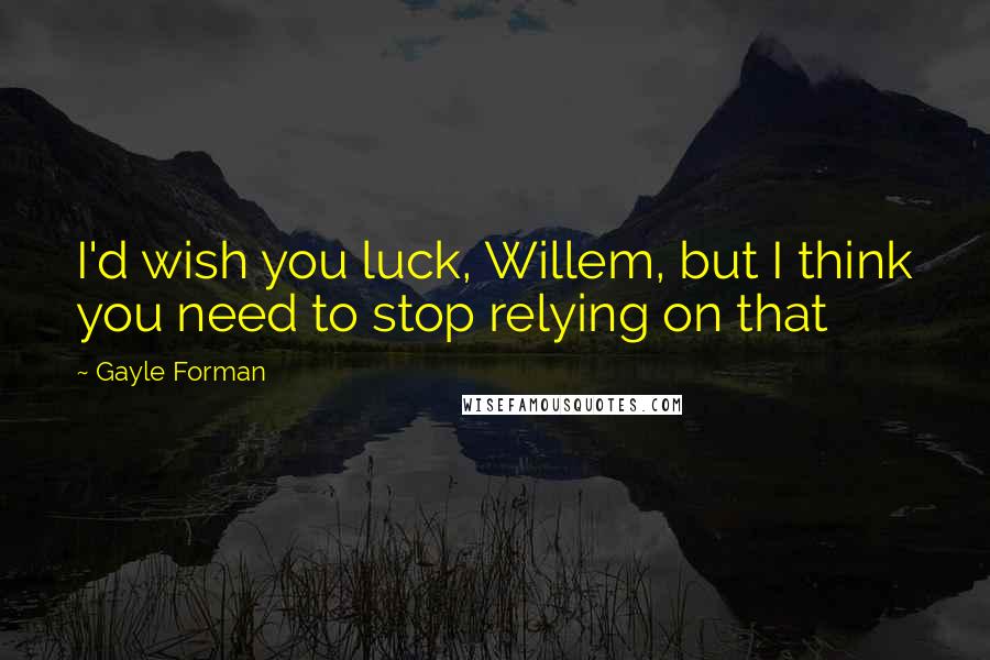 Gayle Forman Quotes: I'd wish you luck, Willem, but I think you need to stop relying on that