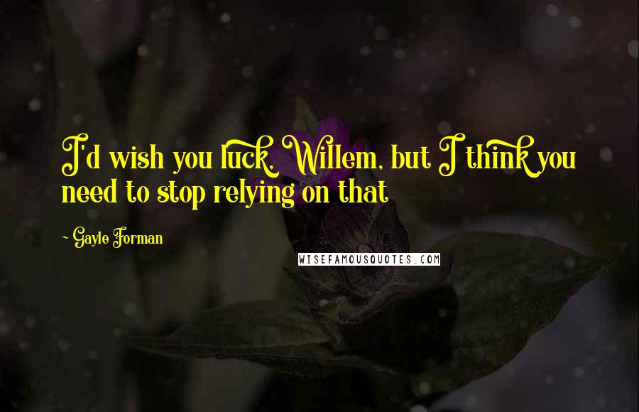 Gayle Forman Quotes: I'd wish you luck, Willem, but I think you need to stop relying on that