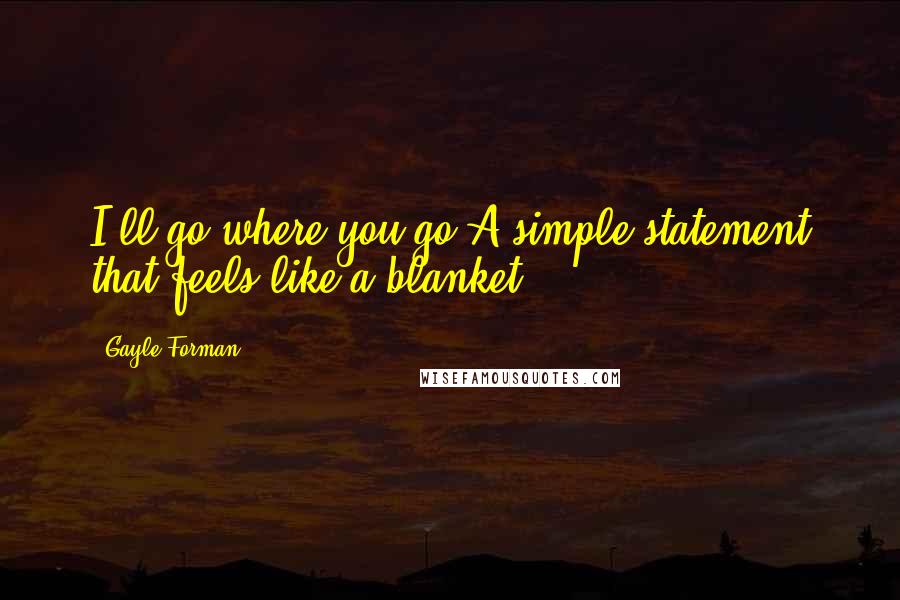 Gayle Forman Quotes: I'll go where you go.A simple statement that feels like a blanket.