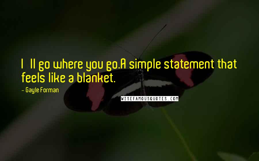 Gayle Forman Quotes: I'll go where you go.A simple statement that feels like a blanket.