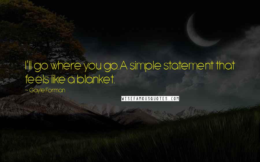 Gayle Forman Quotes: I'll go where you go.A simple statement that feels like a blanket.