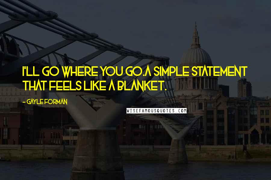 Gayle Forman Quotes: I'll go where you go.A simple statement that feels like a blanket.