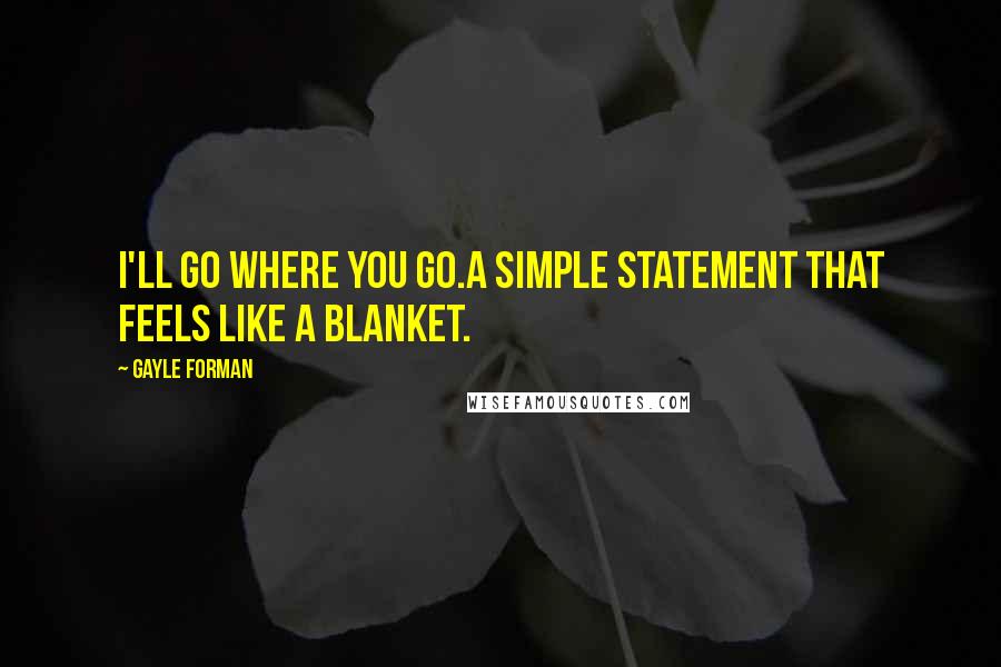 Gayle Forman Quotes: I'll go where you go.A simple statement that feels like a blanket.