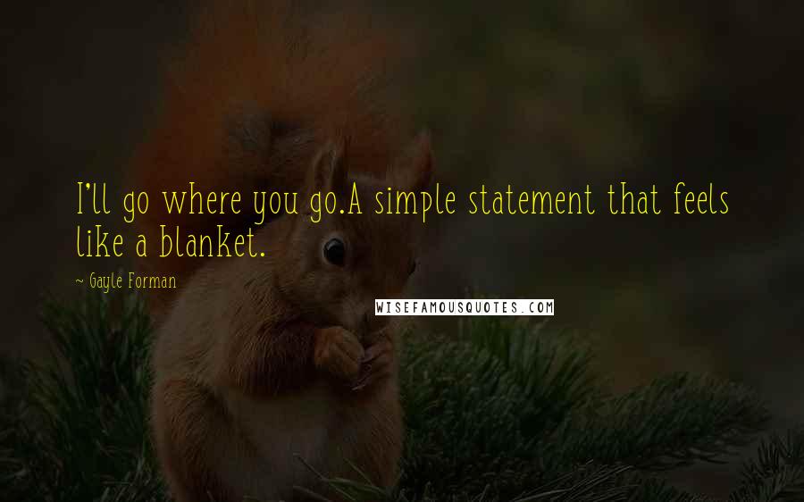Gayle Forman Quotes: I'll go where you go.A simple statement that feels like a blanket.