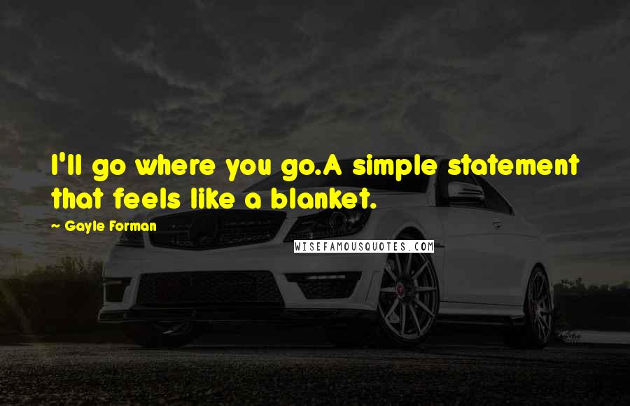 Gayle Forman Quotes: I'll go where you go.A simple statement that feels like a blanket.