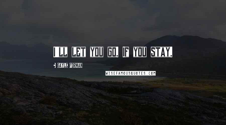 Gayle Forman Quotes: I'll let you go. If you stay.