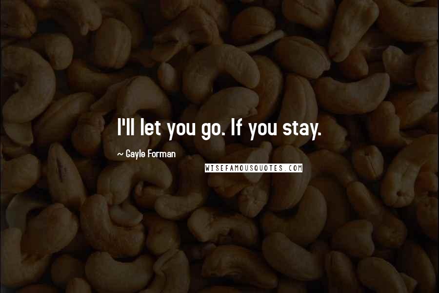 Gayle Forman Quotes: I'll let you go. If you stay.