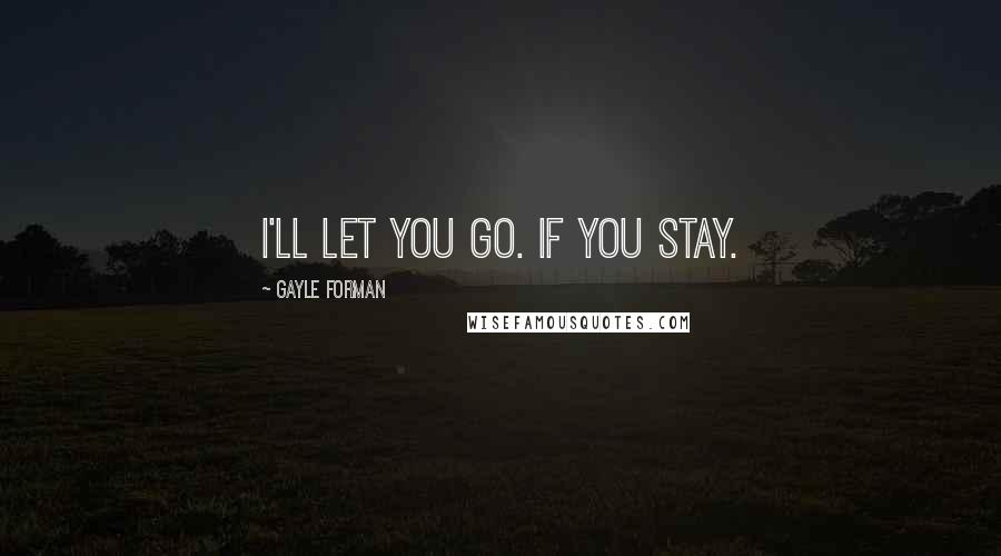 Gayle Forman Quotes: I'll let you go. If you stay.
