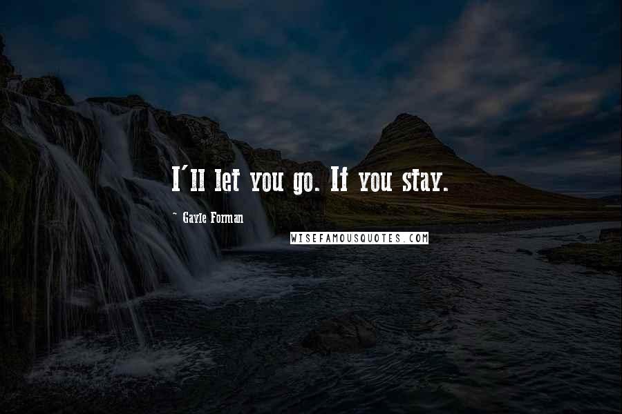 Gayle Forman Quotes: I'll let you go. If you stay.